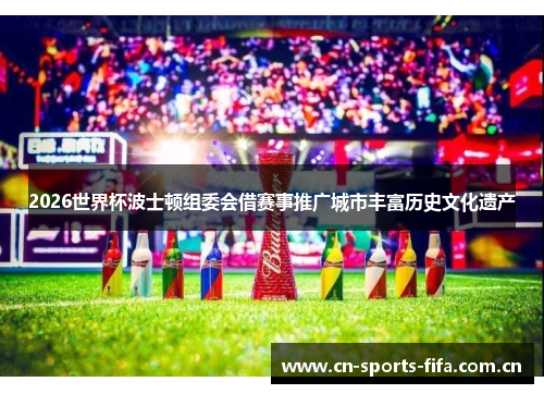 2026世界杯波士顿组委会借赛事推广城市丰富历史文化遗产 2026世界杯波士顿组委会借赛事推广城市丰富历史文化遗产